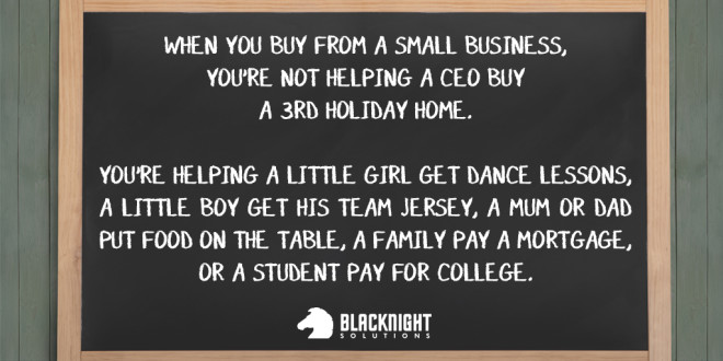 When you buy from a small business, you're not helping a CEO buy a third holiday home. You're helping a little girl get dance lessons, a little boy get his team jersey, a mum or dad put food on the table, a family pay a mortgage or a student pay for college.